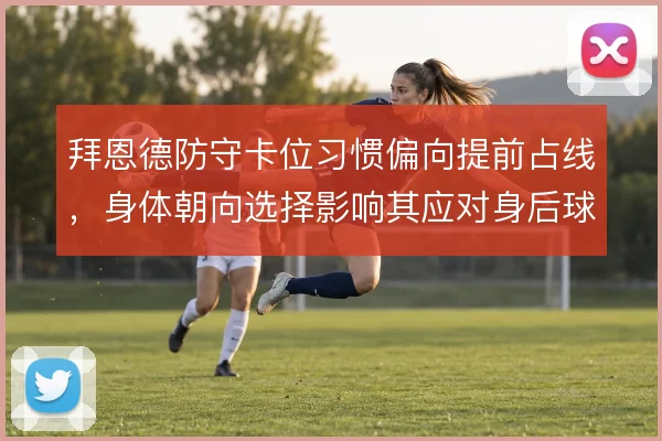 拜恩德防守卡位习惯偏向提前占线，身体朝向选择影响其应对身后球能力