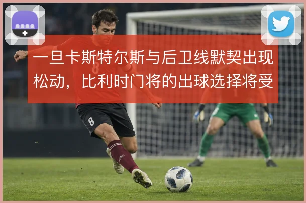 一旦卡斯特尔斯与后卫线默契出现松动，比利时门将的出球选择将受考验