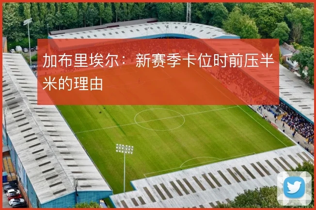 加布里埃尔:新赛季卡位时前压半米的理由