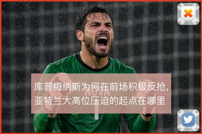 库普梅纳斯为何在前场积极反抢，亚特兰大高位压迫的起点在哪里