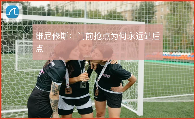 维尼修斯:门前抢点为何永远站后点