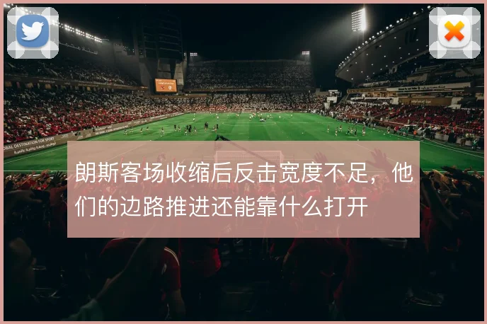 朗斯客场收缩后反击宽度不足，他们的边路推进还能靠什么打开