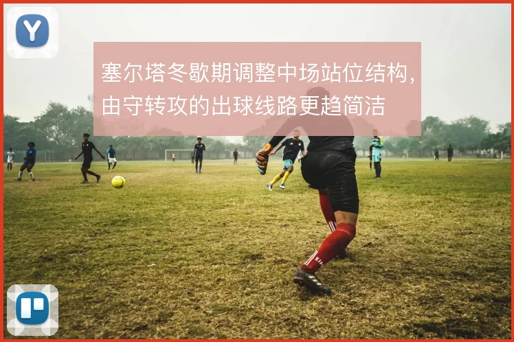 塞尔塔冬歇期调整中场站位结构,由守转攻的出球线路更趋简洁