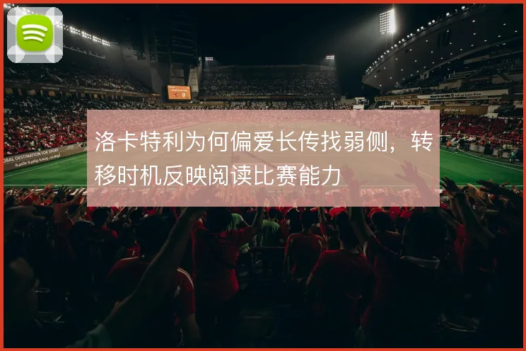 洛卡特利为何偏爱长传找弱侧,转移时机反映阅读比赛能力