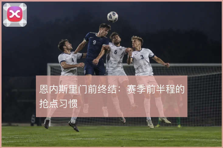 恩内斯里门前终结:赛季前半程的抢点习惯
