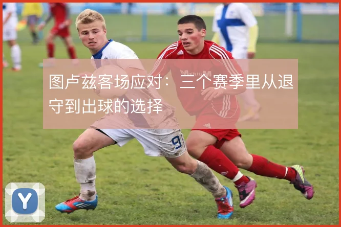 图卢兹客场应对:三个赛季里从退守到出球的选择