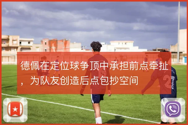 德佩在定位球争顶中承担前点牵扯,为队友创造后点包抄空间