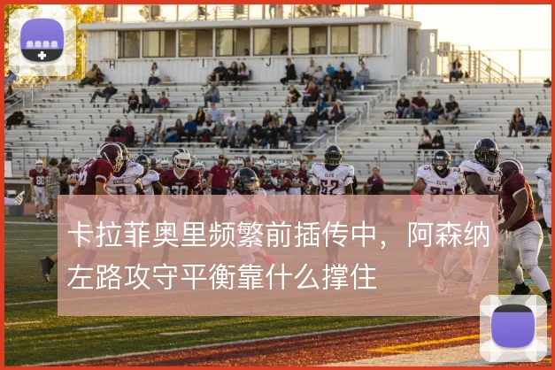 卡拉菲奥里频繁前插传中，阿森纳左路攻守平衡靠什么撑住