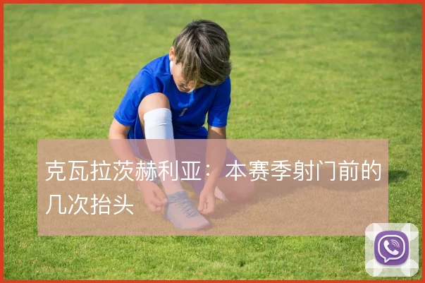 克瓦拉茨赫利亚：本赛季射门前的几次抬头