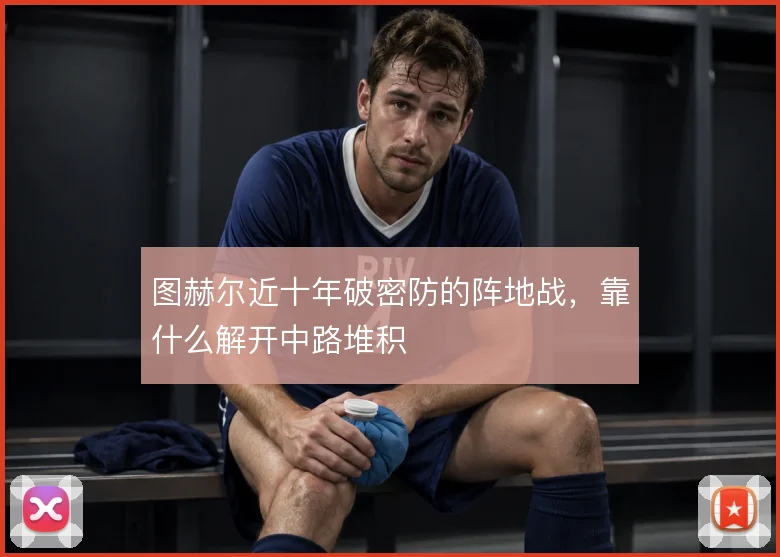 图赫尔近十年破密防的阵地战，靠什么解开中路堆积