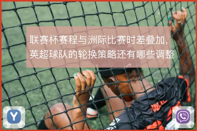 联赛杯赛程与洲际比赛时差叠加，英超球队的轮换策略还有哪些调整余地