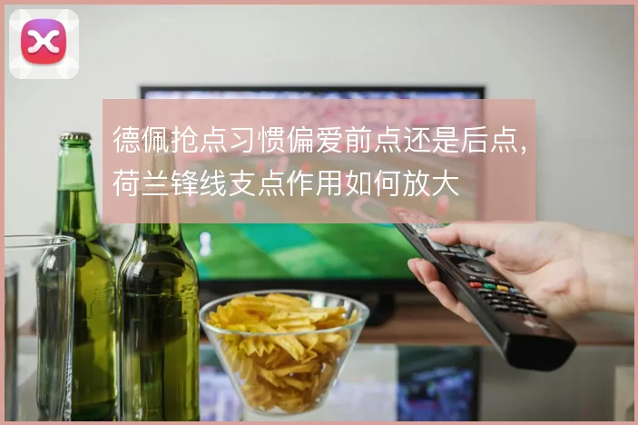 德佩抢点习惯偏爱前点还是后点,荷兰锋线支点作用如何放大