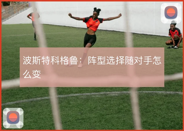 波斯特科格鲁：阵型选择随对手怎么变