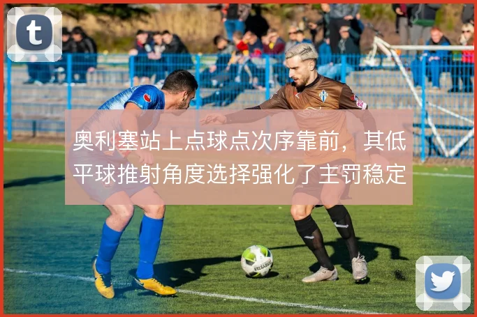 奥利塞站上点球点次序靠前，其低平球推射角度选择强化了主罚稳定性