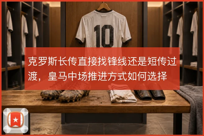 克罗斯长传直接找锋线还是短传过渡，皇马中场推进方式如何选择