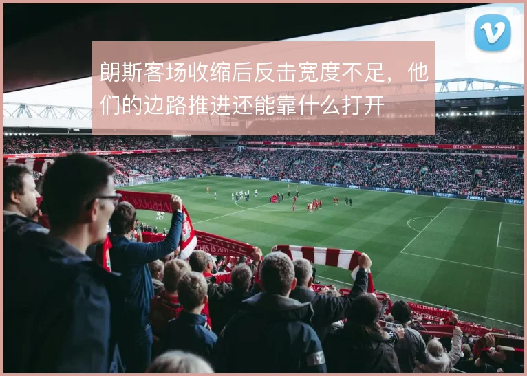 朗斯客场收缩后反击宽度不足，他们的边路推进还能靠什么打开