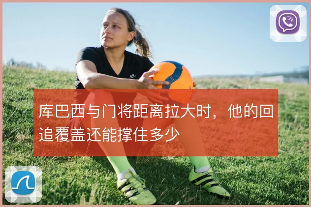库巴西与门将距离拉大时,他的回追覆盖还能撑住多少