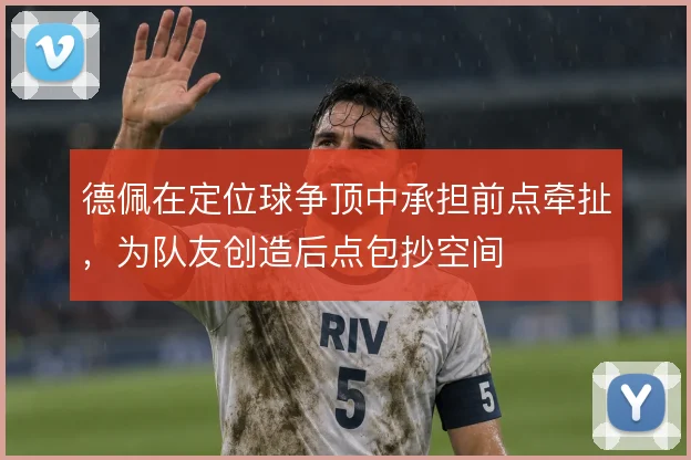 德佩在定位球争顶中承担前点牵扯，为队友创造后点包抄空间