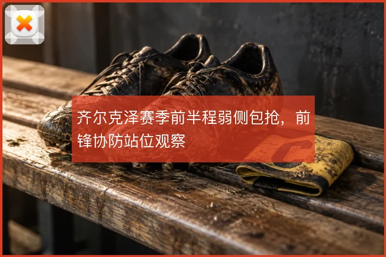 齐尔克泽赛季前半程弱侧包抢，前锋协防站位观察