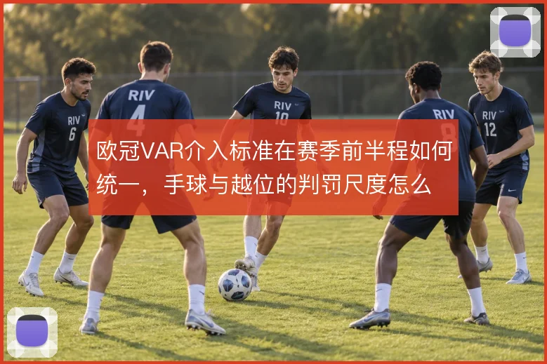 欧冠VAR介入标准在赛季前半程如何统一，手球与越位的判罚尺度怎么解