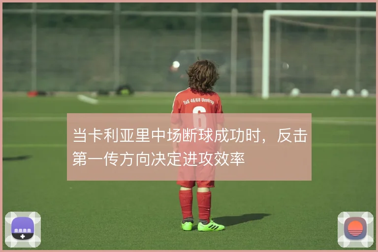 当卡利亚里中场断球成功时,反击第一传方向决定进攻效率