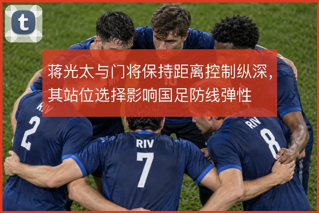 蒋光太与门将保持距离控制纵深，其站位选择影响国足防线弹性