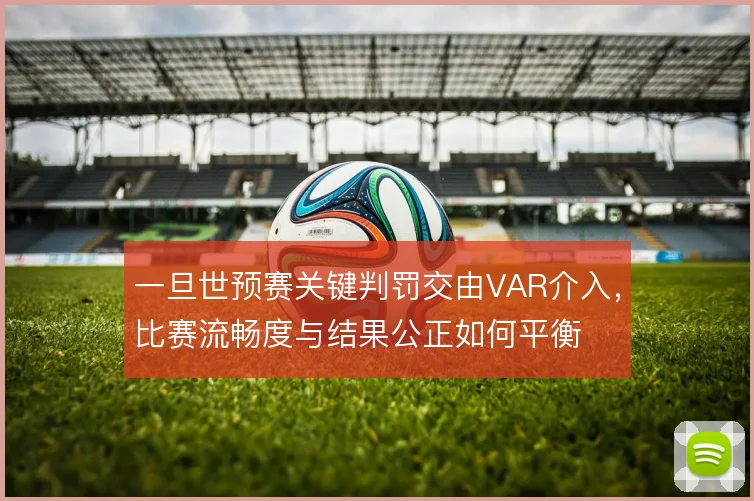 一旦世预赛关键判罚交由VAR介入,比赛流畅度与结果公正如何平衡