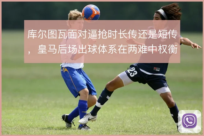 库尔图瓦面对逼抢时长传还是短传，皇马后场出球体系在两难中权衡