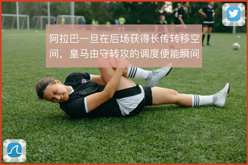 阿拉巴一旦在后场获得长传转移空间，皇马由守转攻的调度便能瞬间提速