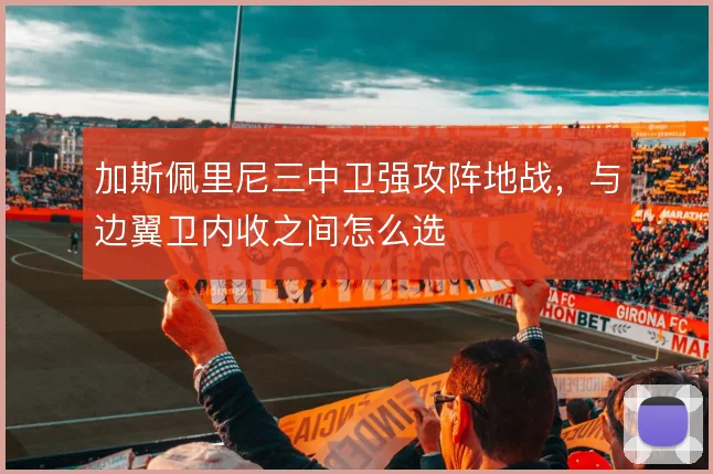 加斯佩里尼三中卫强攻阵地战，与边翼卫内收之间怎么选