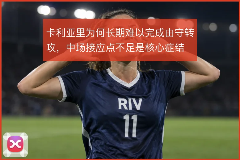 卡利亚里为何长期难以完成由守转攻,中场接应点不足是核心症结