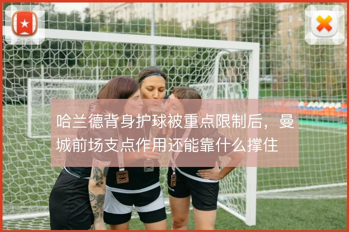 哈兰德背身护球被重点限制后，曼城前场支点作用还能靠什么撑住