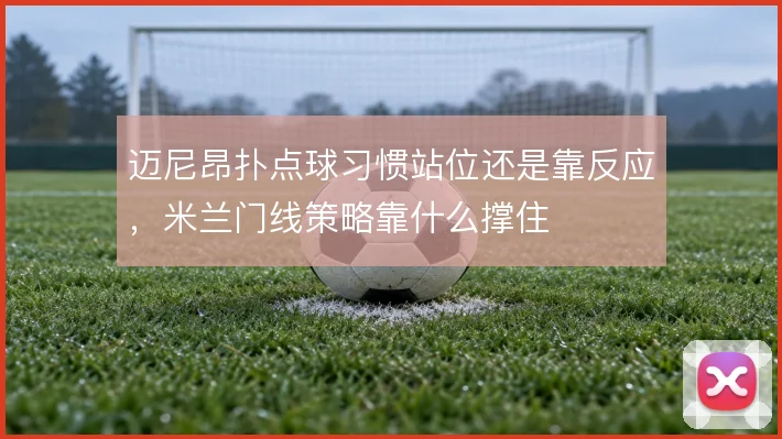 迈尼昂扑点球习惯站位还是靠反应，米兰门线策略靠什么撑住