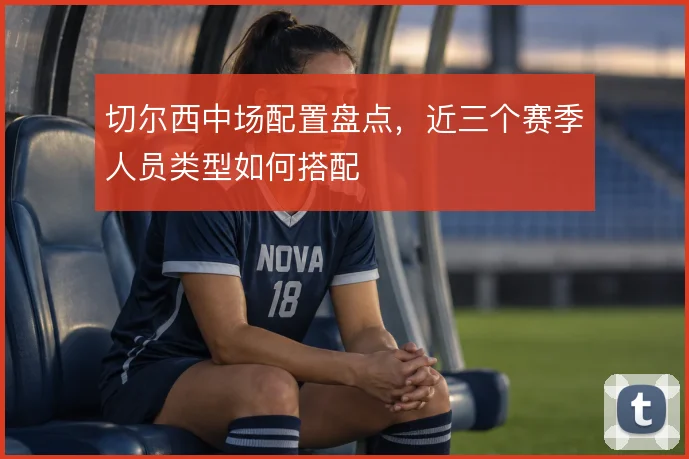 切尔西中场配置盘点,近三个赛季人员类型如何搭配