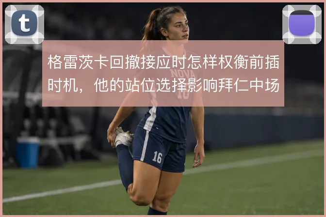 格雷茨卡回撤接应时怎样权衡前插时机,他的站位选择影响拜仁中场层次