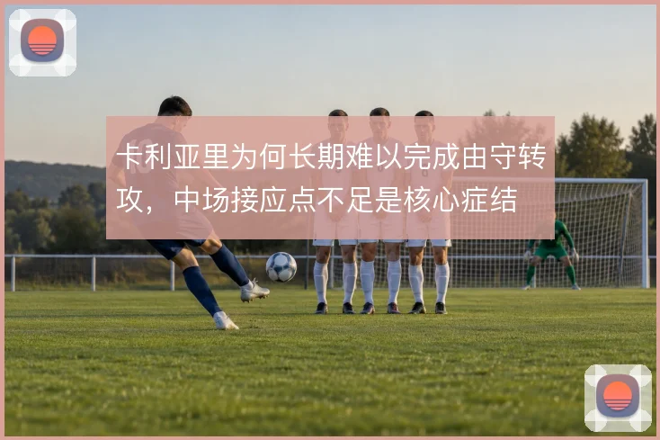 卡利亚里为何长期难以完成由守转攻,中场接应点不足是核心症结