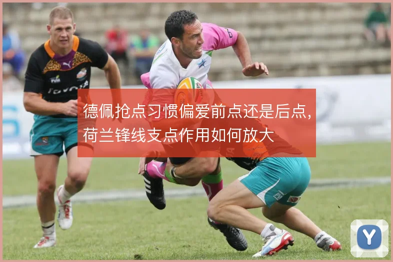 德佩抢点习惯偏爱前点还是后点，荷兰锋线支点作用如何放大