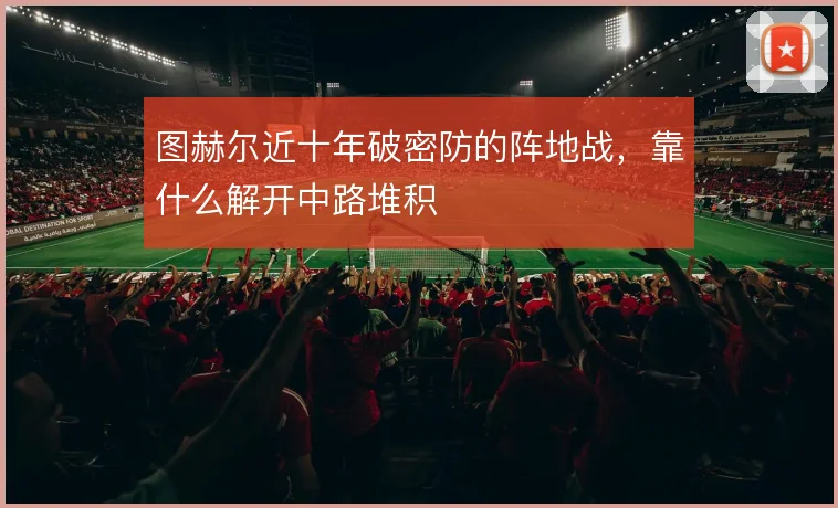 图赫尔近十年破密防的阵地战,靠什么解开中路堆积