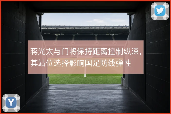 蒋光太与门将保持距离控制纵深，其站位选择影响国足防线弹性