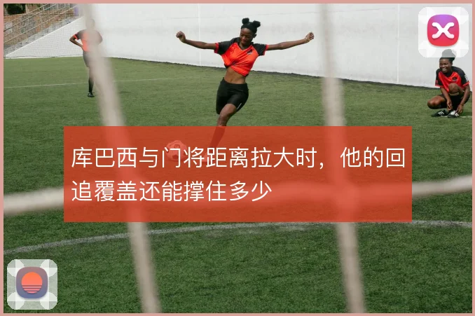 库巴西与门将距离拉大时,他的回追覆盖还能撑住多少