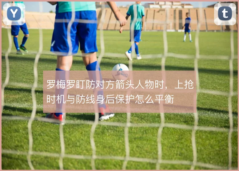 罗梅罗盯防对方箭头人物时，上抢时机与防线身后保护怎么平衡
