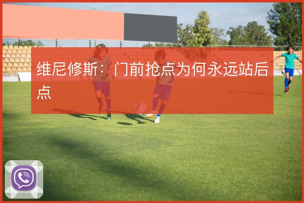 维尼修斯:门前抢点为何永远站后点