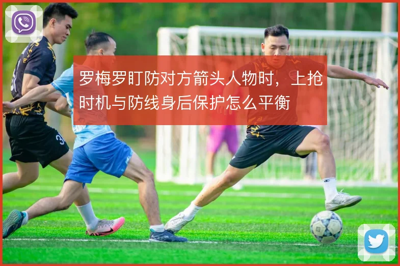 罗梅罗盯防对方箭头人物时，上抢时机与防线身后保护怎么平衡