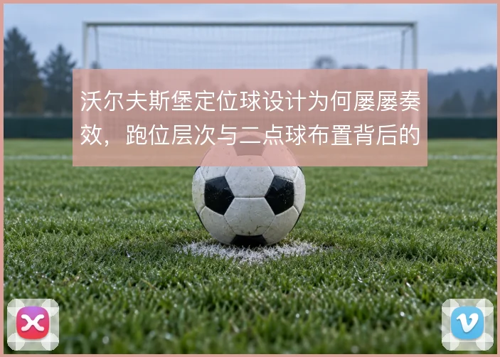 沃尔夫斯堡定位球设计为何屡屡奏效，跑位层次与二点球布置背后的思路