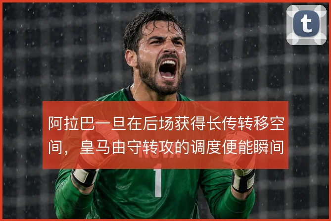 阿拉巴一旦在后场获得长传转移空间,皇马由守转攻的调度便能瞬间提速