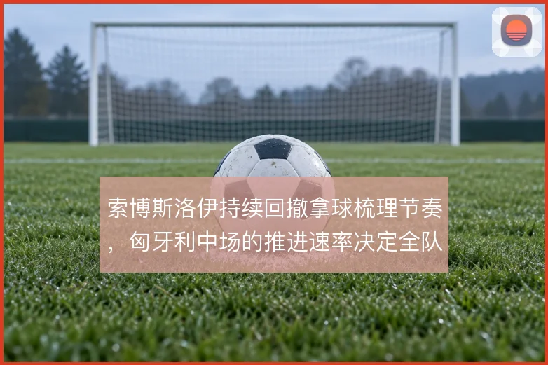 索博斯洛伊持续回撤拿球梳理节奏，匈牙利中场的推进速率决定全队攻势质量