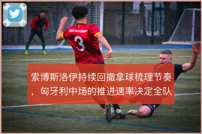 索博斯洛伊持续回撤拿球梳理节奏，匈牙利中场的推进速率决定全队攻势质量