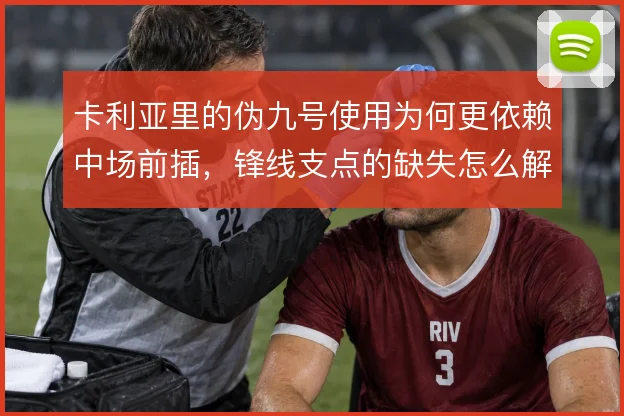 卡利亚里的伪九号使用为何更依赖中场前插，锋线支点的缺失怎么解