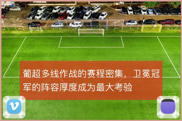 葡超多线作战的赛程密集,卫冕冠军的阵容厚度成为最大考验