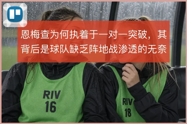 恩梅查为何执着于一对一突破,其背后是球队缺乏阵地战渗透的无奈